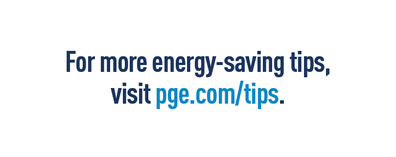 For more energy-saving tips, visit pge.com/tips.