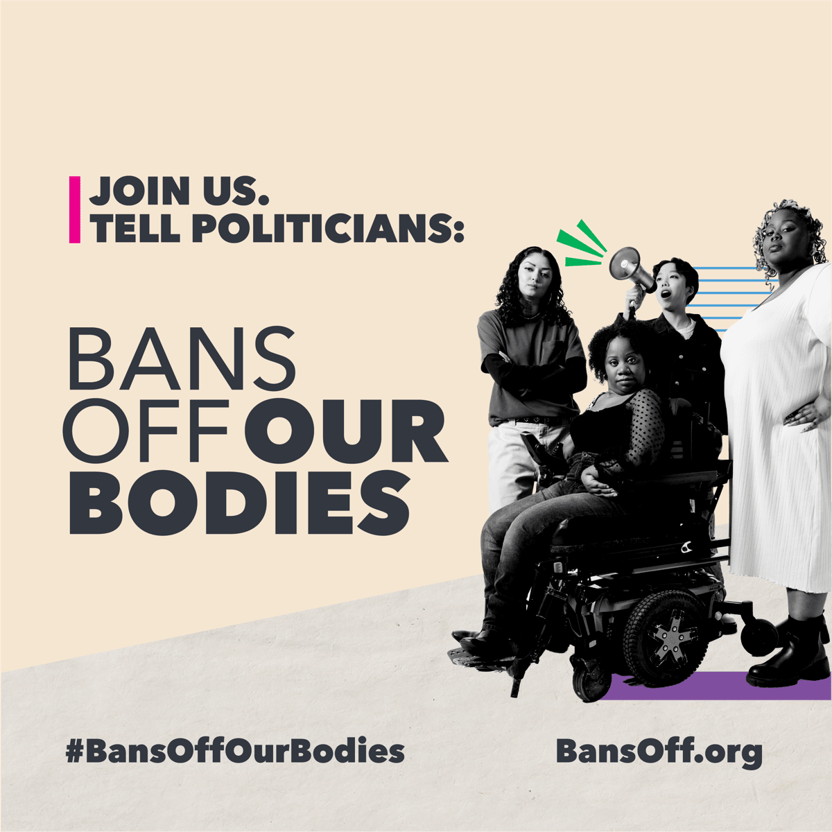 Four people are looking at the viewer, three standing and one in a wheelchair. One person is holding a microphone. The Bans Off Our Bodies logos are in the bottom corners. In the middle, there is text that says: "Join us. Tell politicians: bans off our bodies"