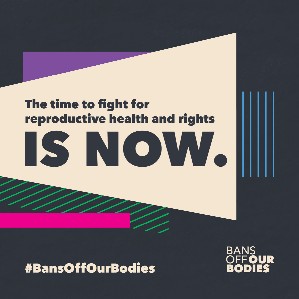 This graphic says "The time to fight for our reproductive rights and health is now" and has the "bans off our bodies" logo. 