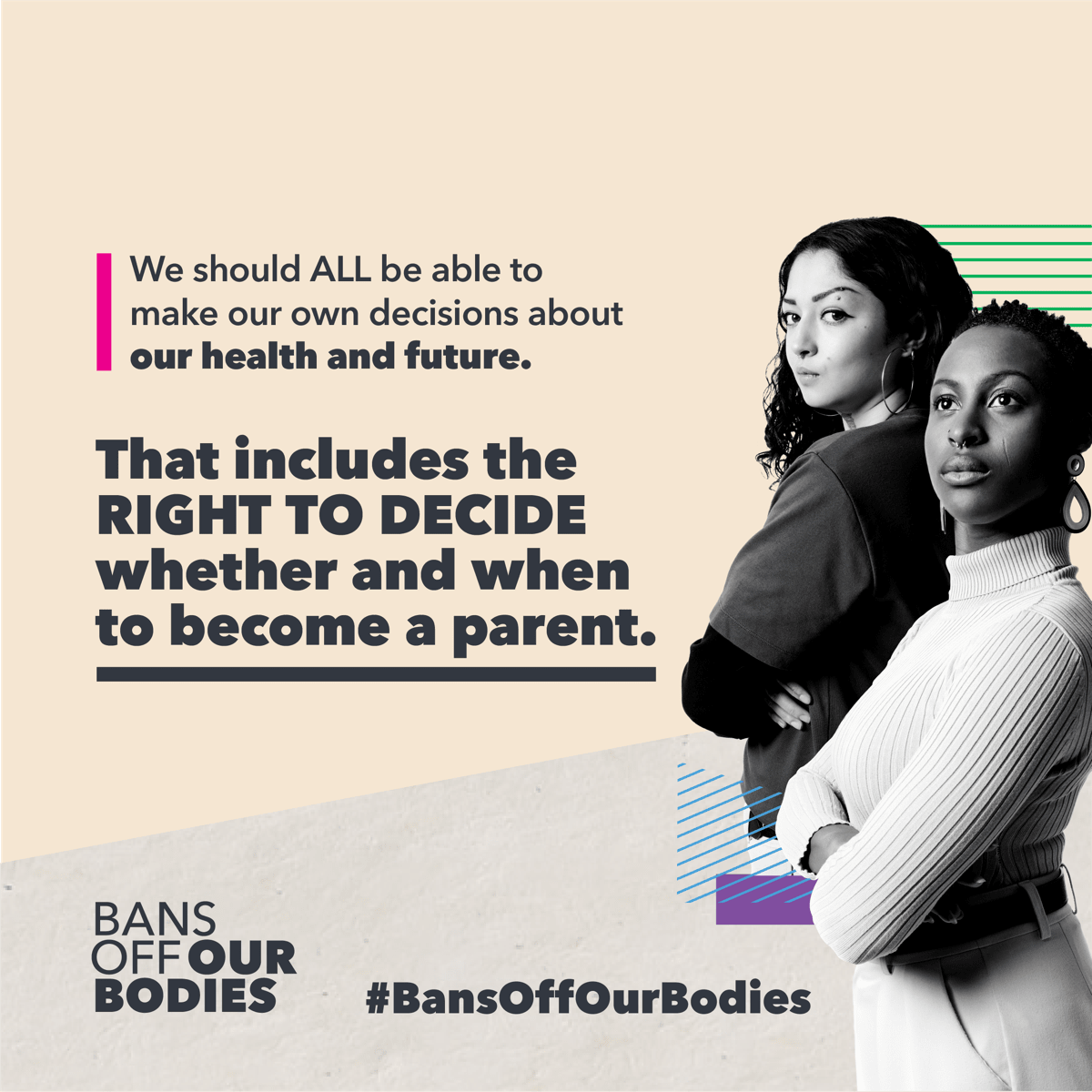 Two people stand with their arms crossed. The Bans Off Our Bodies logo is in the bottom left corner. In the middle, there is text that says "We should all be able to make our own decisions about ourhealth and future. That inclues the right to decide whether and when to become a parent."