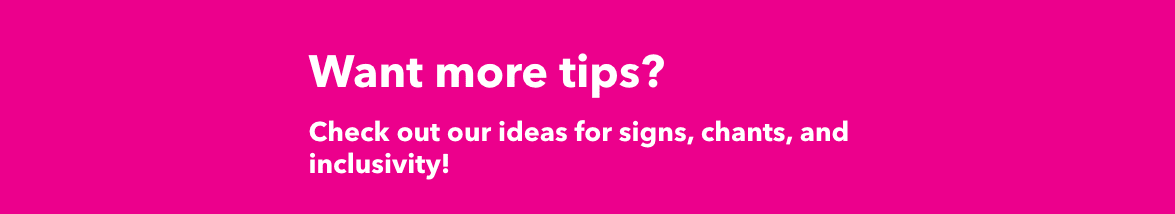 Want more tips? Check out our ideas for signs, chants, and inclusivity!