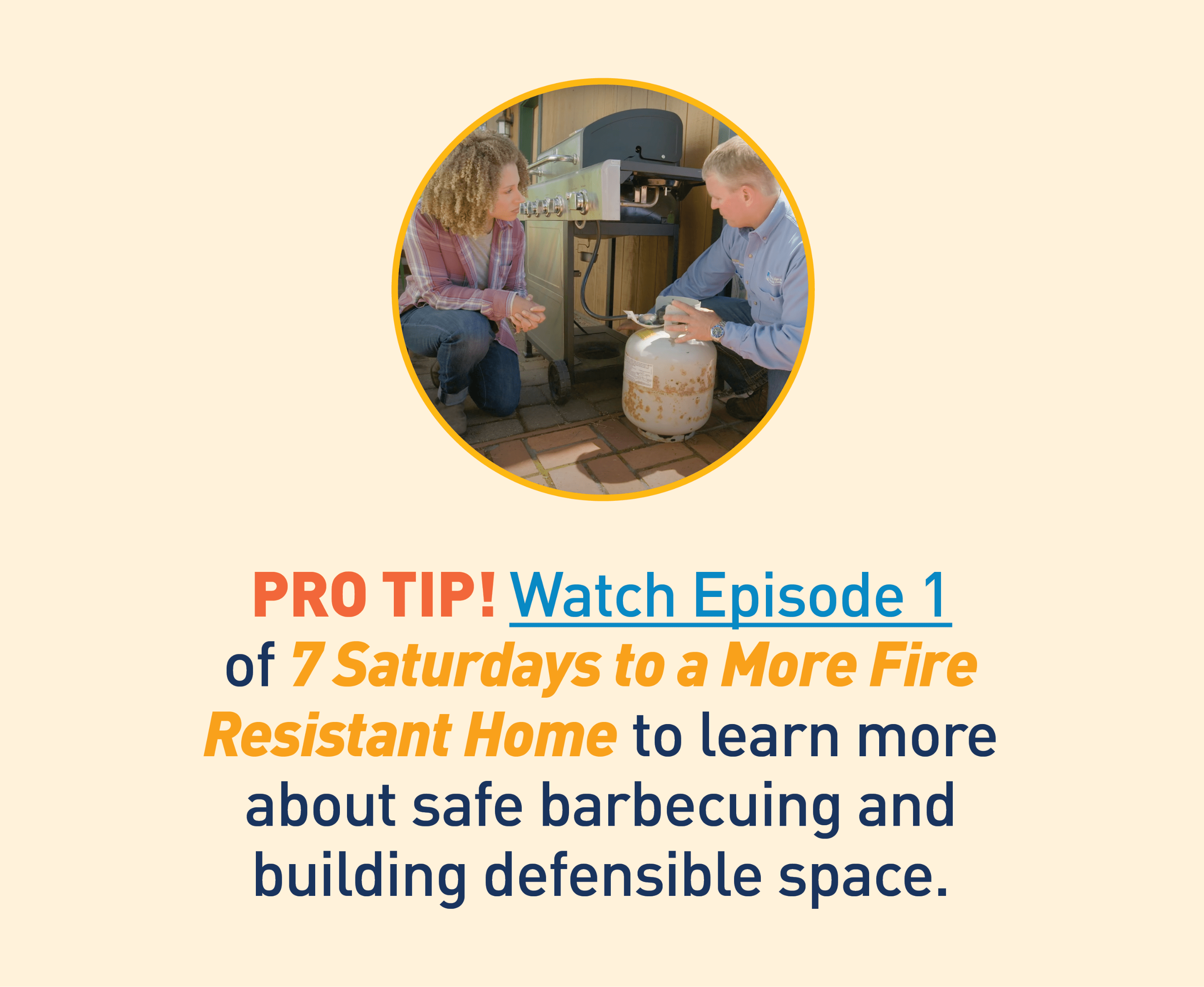 Image Description: Image of 7 Saturdays host next to barbecue. Text:   PRO TIP! Watch Episode 1 of 7 Saturdays to a More Fire Resistant Home to learn more about safe barbecuing and building defensible space.
