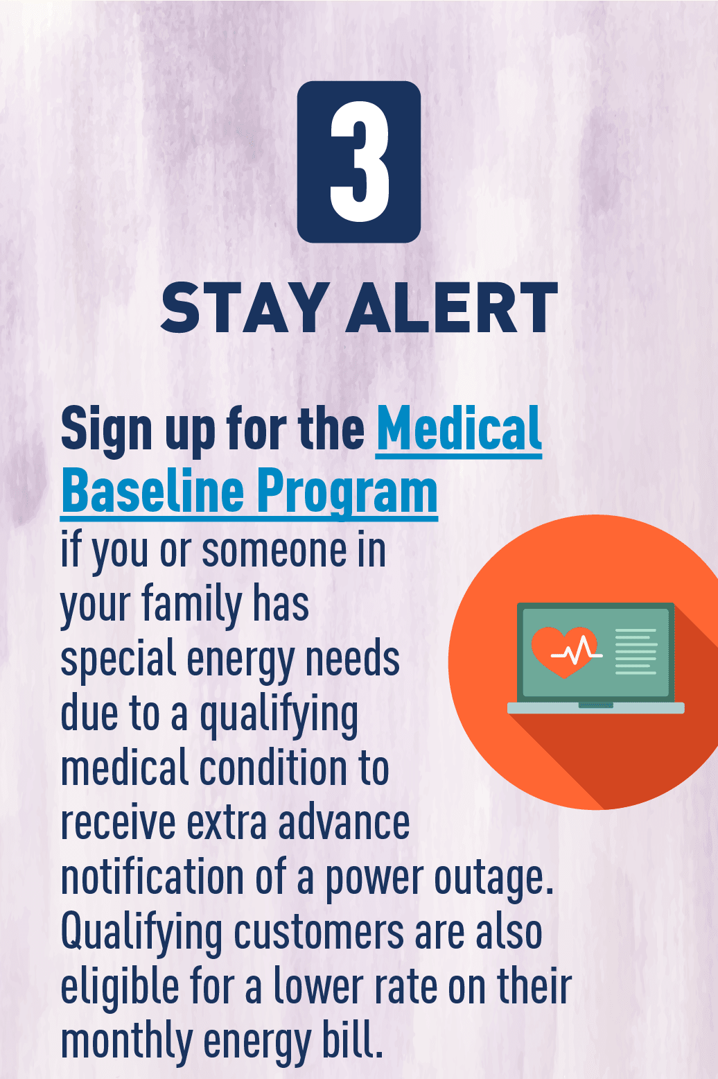 Image: Graphic of computer. Text: STAY ALERT Sign up for the Medical Baseline Program if you or someone in your family has special energy needs M due to a qualifying medical condition to receive extra advance notification of a power outage. Qualifying customers are also eligible for a lower rate on their monthly energy bill.