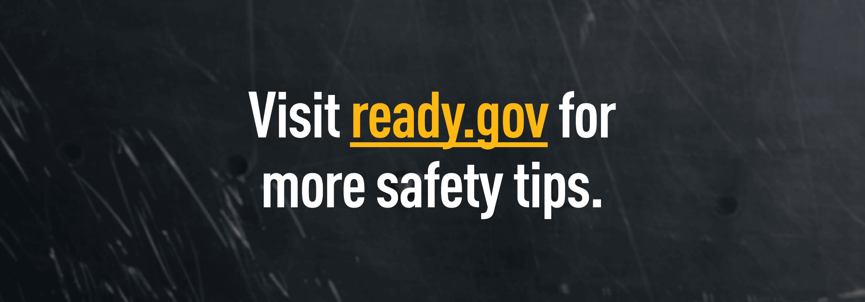 Text: Visit ready.gov for more safety tips.