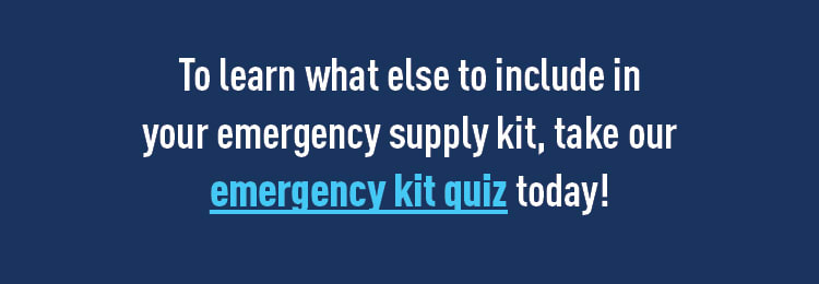 To learn what else to include in your emergency supply kit, take our emergency kit quiz today.