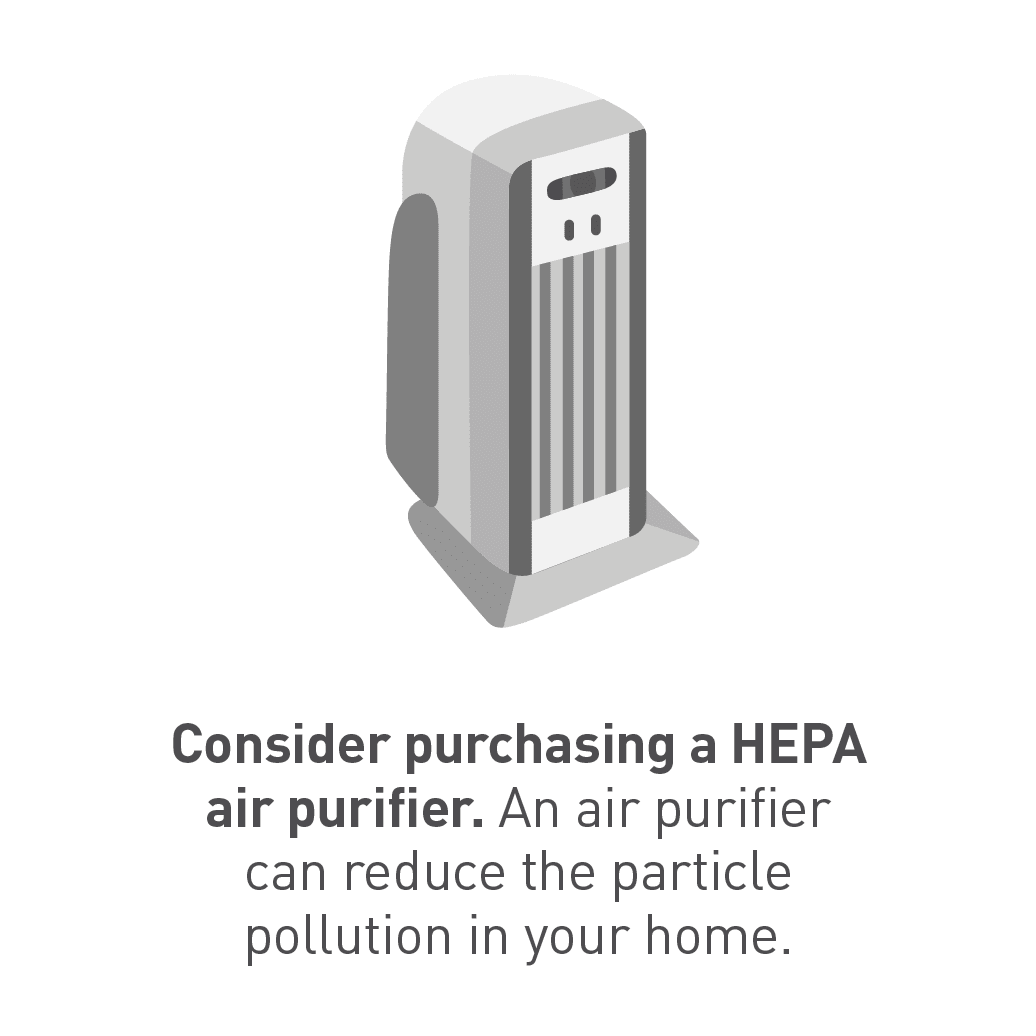 Consider purchasing a HEPA air purifier. An air purifier can reduce the particle pollution in your home. 