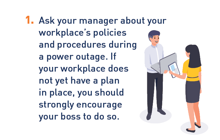Graphic of two coworkers talking.  Description: 1. Ask your manager about your workplace's policies and procedures during a power outage. If your workplace does not yet have a plan in place, you should strongly encourage your boss to do so.
